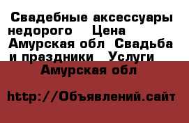 Свадебные аксессуары недорого  › Цена ­ 1 000 - Амурская обл. Свадьба и праздники » Услуги   . Амурская обл.